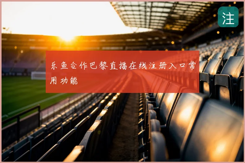 乐鱼合作巴黎直播在线注册入口常用功能