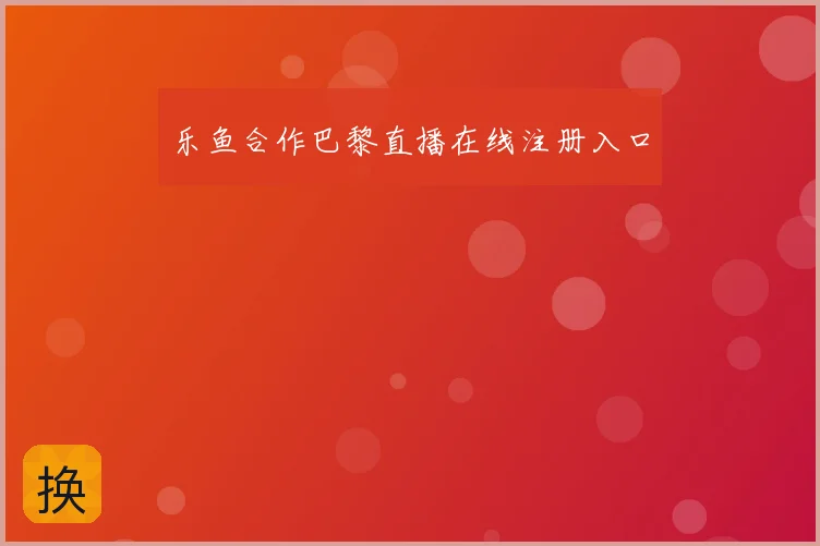 乐鱼合作巴黎直播在线注册入口