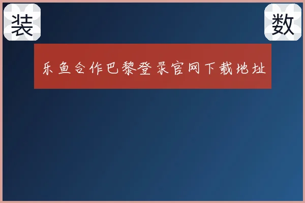 乐鱼合作巴黎登录官网下载地址