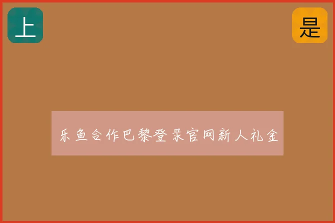 乐鱼合作巴黎登录官网新人礼金