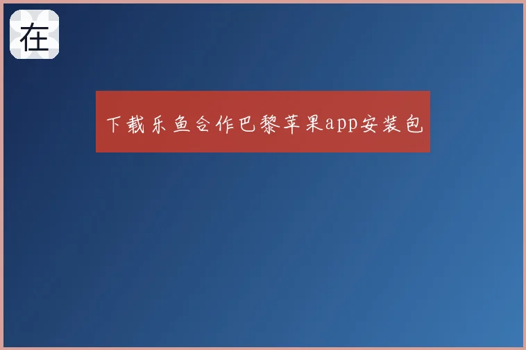 下载乐鱼合作巴黎苹果app安装包