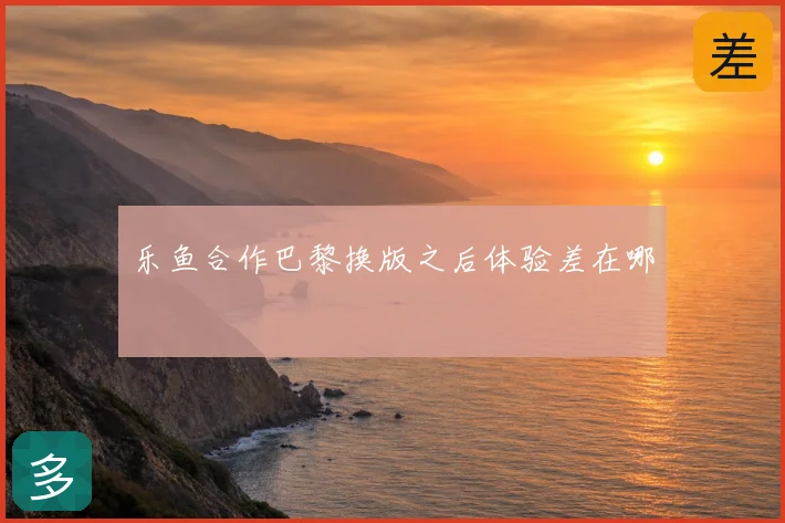 乐鱼合作巴黎换版之后体验差在哪